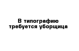 В типографию требуется уборщица